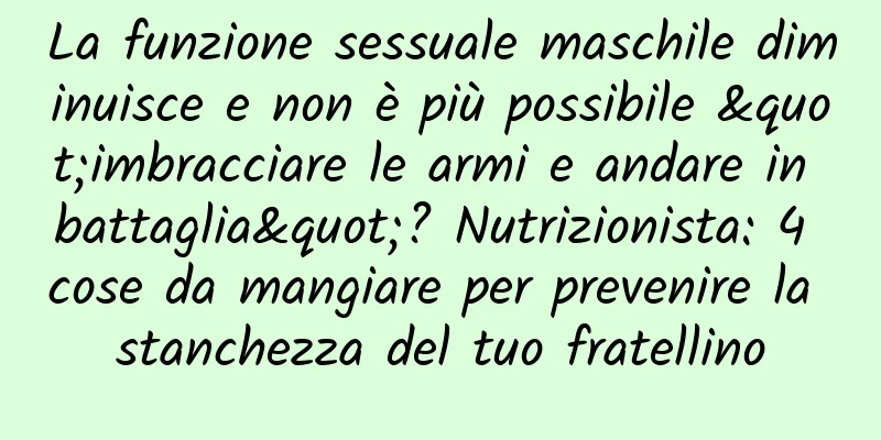 La funzione sessuale maschile diminuisce e non è più possibile "imbracciare le armi e andare in battaglia"? Nutrizionista: 4 cose da mangiare per prevenire la stanchezza del tuo fratellino