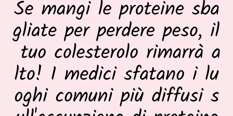 Se mangi le proteine ​​sbagliate per perdere peso, il tuo colesterolo rimarrà alto! I medici sfatano i luoghi comuni più diffusi sull'assunzione di proteine