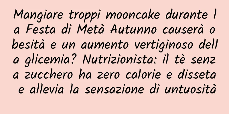 Mangiare troppi mooncake durante la Festa di Metà Autunno causerà obesità e un aumento vertiginoso della glicemia? Nutrizionista: il tè senza zucchero ha zero calorie e disseta e allevia la sensazione di untuosità