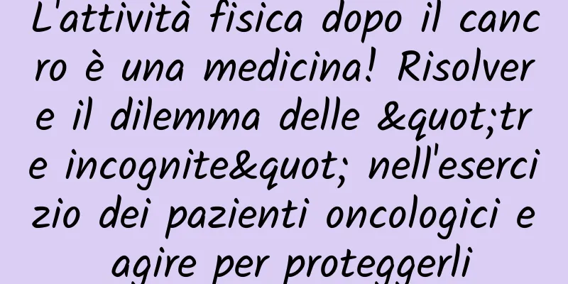 L'attività fisica dopo il cancro è una medicina! Risolvere il dilemma delle "tre incognite" nell'esercizio dei pazienti oncologici e agire per proteggerli