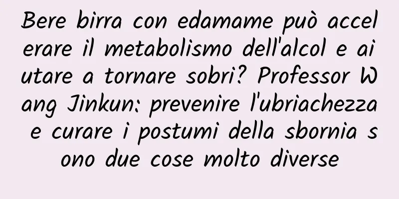 Bere birra con edamame può accelerare il metabolismo dell'alcol e aiutare a tornare sobri? Professor Wang Jinkun: prevenire l'ubriachezza e curare i postumi della sbornia sono due cose molto diverse
