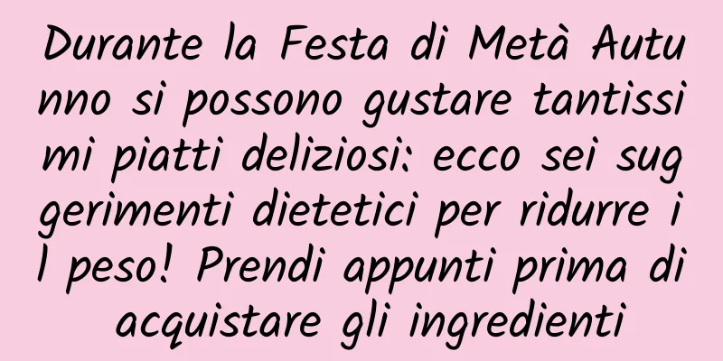 Durante la Festa di Metà Autunno si possono gustare tantissimi piatti deliziosi: ecco sei suggerimenti dietetici per ridurre il peso! Prendi appunti prima di acquistare gli ingredienti