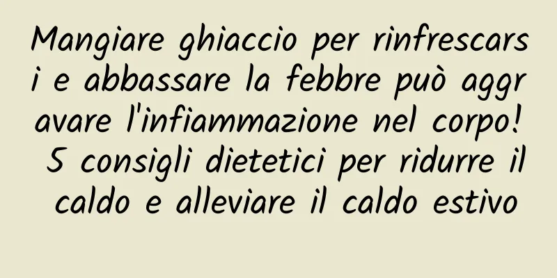 Mangiare ghiaccio per rinfrescarsi e abbassare la febbre può aggravare l'infiammazione nel corpo! 5 consigli dietetici per ridurre il caldo e alleviare il caldo estivo