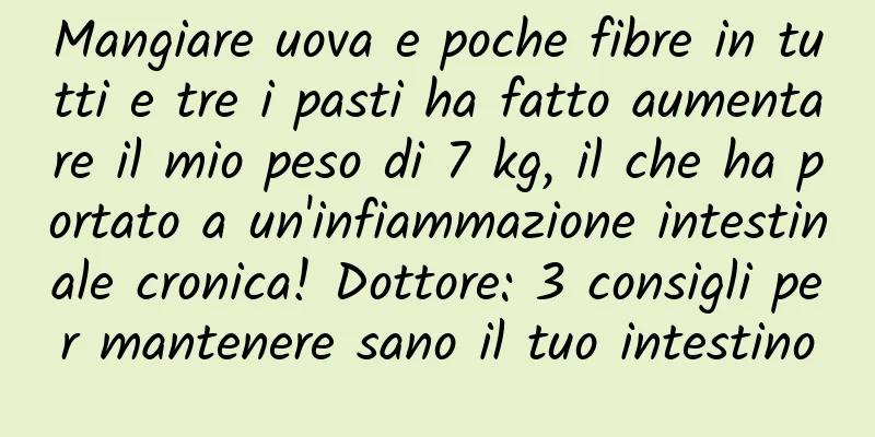 Mangiare uova e poche fibre in tutti e tre i pasti ha fatto aumentare il mio peso di 7 kg, il che ha portato a un'infiammazione intestinale cronica! Dottore: 3 consigli per mantenere sano il tuo intestino