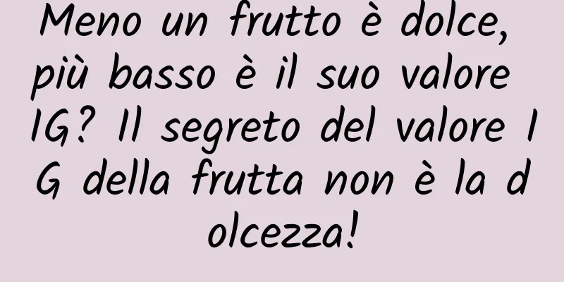Meno un frutto è dolce, più basso è il suo valore IG? Il segreto del valore IG della frutta non è la dolcezza!