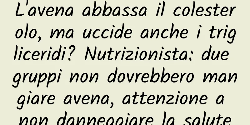 L'avena abbassa il colesterolo, ma uccide anche i trigliceridi? Nutrizionista: due gruppi non dovrebbero mangiare avena, attenzione a non danneggiare la salute