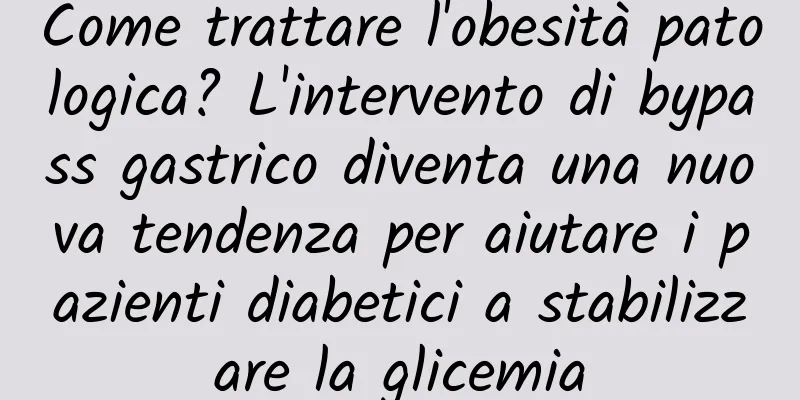 Come trattare l'obesità patologica? L'intervento di bypass gastrico diventa una nuova tendenza per aiutare i pazienti diabetici a stabilizzare la glicemia