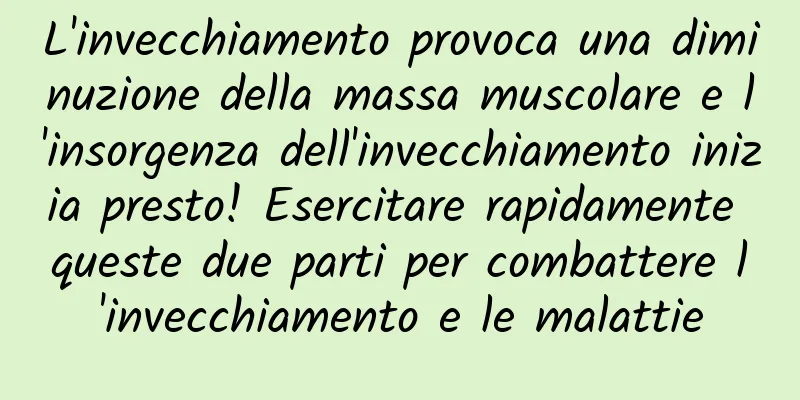 L'invecchiamento provoca una diminuzione della massa muscolare e l'insorgenza dell'invecchiamento inizia presto! Esercitare rapidamente queste due parti per combattere l'invecchiamento e le malattie