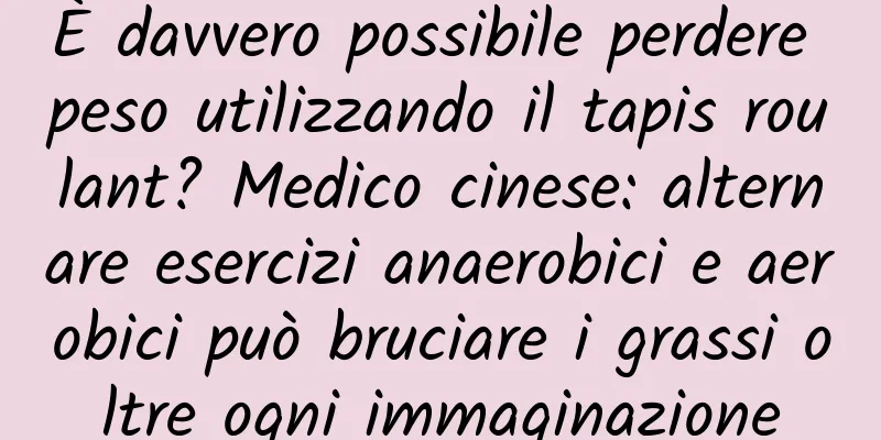 È davvero possibile perdere peso utilizzando il tapis roulant? Medico cinese: alternare esercizi anaerobici e aerobici può bruciare i grassi oltre ogni immaginazione