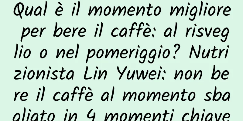 Qual è il momento migliore per bere il caffè: al risveglio o nel pomeriggio? Nutrizionista Lin Yuwei: non bere il caffè al momento sbagliato in 4 momenti chiave