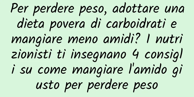 Per perdere peso, adottare una dieta povera di carboidrati e mangiare meno amidi? I nutrizionisti ti insegnano 4 consigli su come mangiare l'amido giusto per perdere peso
