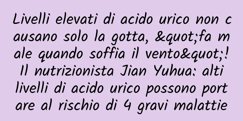 Livelli elevati di acido urico non causano solo la gotta, "fa male quando soffia il vento"! Il nutrizionista Jian Yuhua: alti livelli di acido urico possono portare al rischio di 4 gravi malattie