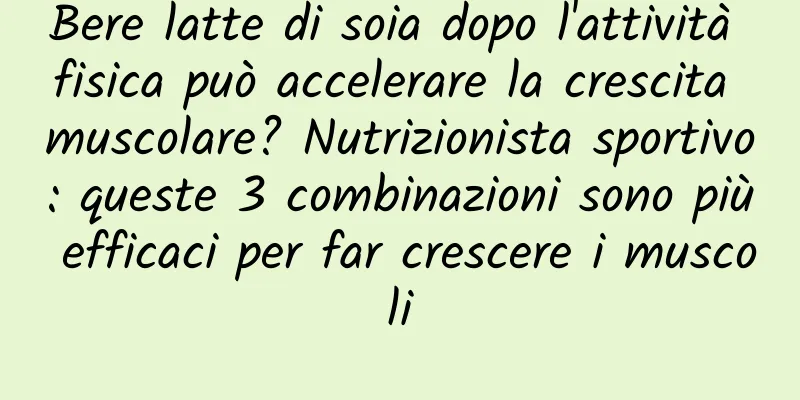 Bere latte di soia dopo l'attività fisica può accelerare la crescita muscolare? Nutrizionista sportivo: queste 3 combinazioni sono più efficaci per far crescere i muscoli