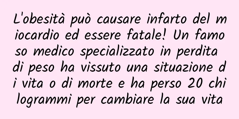 L'obesità può causare infarto del miocardio ed essere fatale! Un famoso medico specializzato in perdita di peso ha vissuto una situazione di vita o di morte e ha perso 20 chilogrammi per cambiare la sua vita