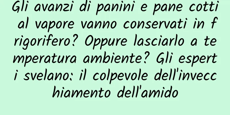 Gli avanzi di panini e pane cotti al vapore vanno conservati in frigorifero? Oppure lasciarlo a temperatura ambiente? Gli esperti svelano: il colpevole dell'invecchiamento dell'amido