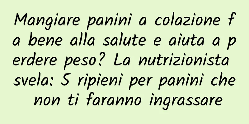Mangiare panini a colazione fa bene alla salute e aiuta a perdere peso? La nutrizionista svela: 5 ripieni per panini che non ti faranno ingrassare
