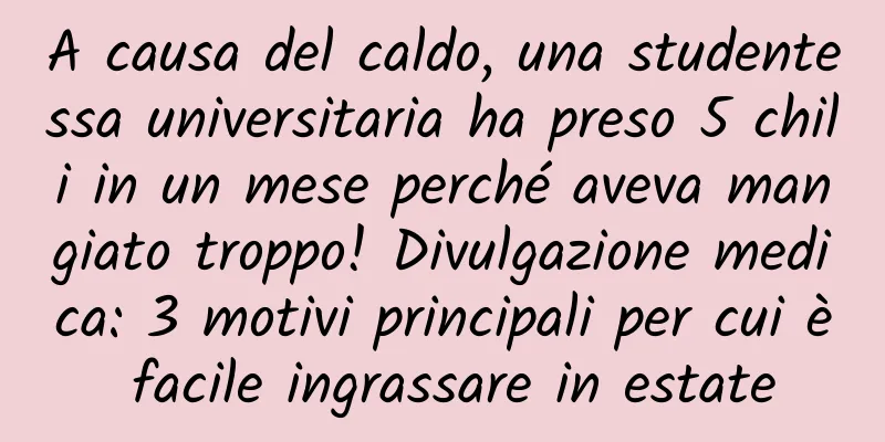 A causa del caldo, una studentessa universitaria ha preso 5 chili in un mese perché aveva mangiato troppo! Divulgazione medica: 3 motivi principali per cui è facile ingrassare in estate