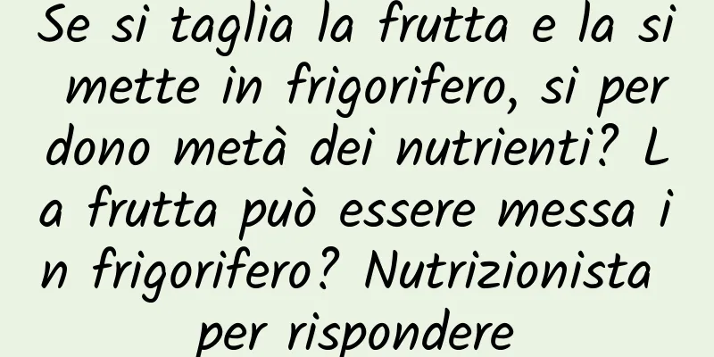 Se si taglia la frutta e la si mette in frigorifero, si perdono metà dei nutrienti? La frutta può essere messa in frigorifero? Nutrizionista per rispondere