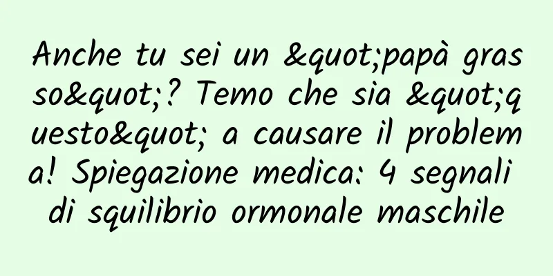 Anche tu sei un "papà grasso"? Temo che sia "questo" a causare il problema! Spiegazione medica: 4 segnali di squilibrio ormonale maschile