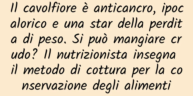 Il cavolfiore è anticancro, ipocalorico e una star della perdita di peso. Si può mangiare crudo? Il nutrizionista insegna il metodo di cottura per la conservazione degli alimenti