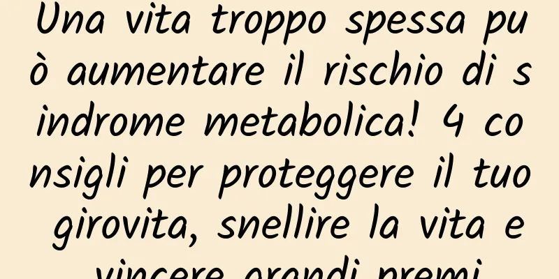 Una vita troppo spessa può aumentare il rischio di sindrome metabolica! 4 consigli per proteggere il tuo girovita, snellire la vita e vincere grandi premi