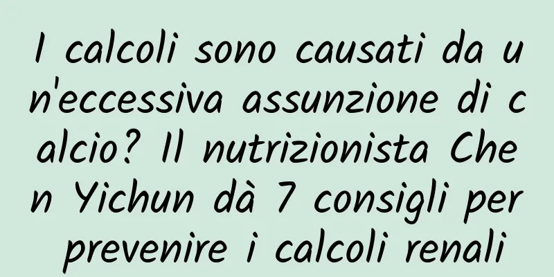 I calcoli sono causati da un'eccessiva assunzione di calcio? Il nutrizionista Chen Yichun dà 7 consigli per prevenire i calcoli renali