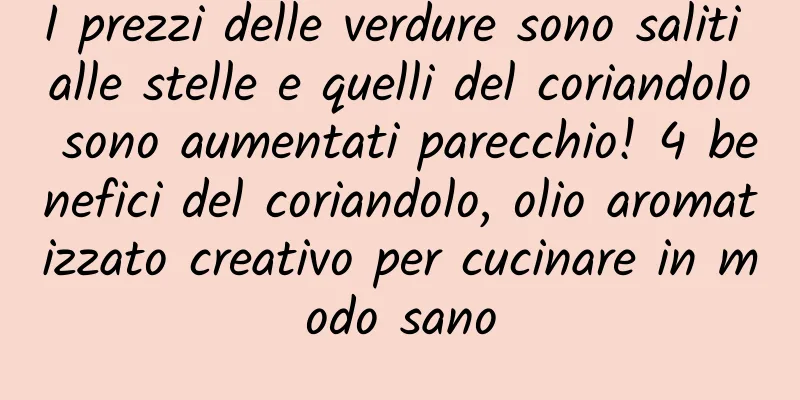 I prezzi delle verdure sono saliti alle stelle e quelli del coriandolo sono aumentati parecchio! 4 benefici del coriandolo, olio aromatizzato creativo per cucinare in modo sano