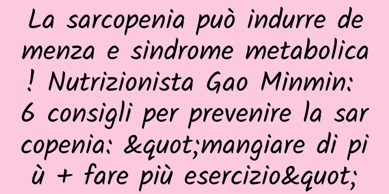 La sarcopenia può indurre demenza e sindrome metabolica! Nutrizionista Gao Minmin: 6 consigli per prevenire la sarcopenia: "mangiare di più + fare più esercizio"