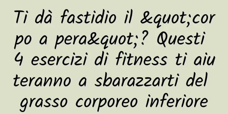 Ti dà fastidio il "corpo a pera"? Questi 4 esercizi di fitness ti aiuteranno a sbarazzarti del grasso corporeo inferiore