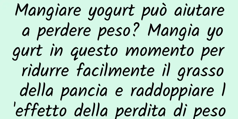 Mangiare yogurt può aiutare a perdere peso? Mangia yogurt in questo momento per ridurre facilmente il grasso della pancia e raddoppiare l'effetto della perdita di peso