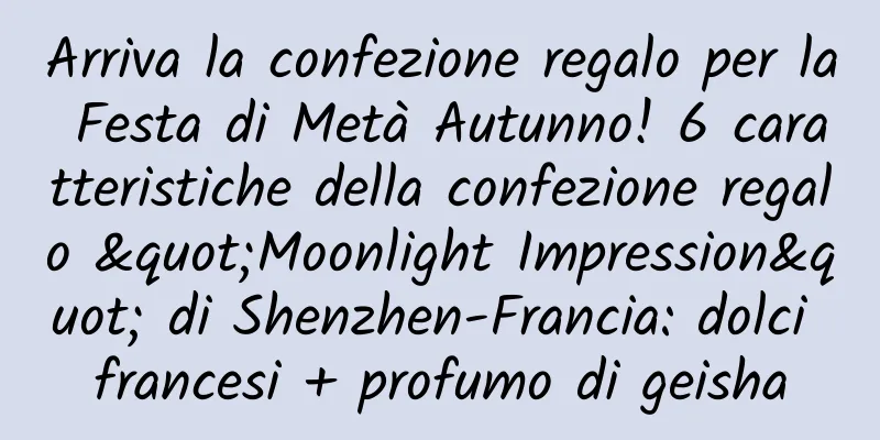 Arriva la confezione regalo per la Festa di Metà Autunno! 6 caratteristiche della confezione regalo "Moonlight Impression" di Shenzhen-Francia: dolci francesi + profumo di geisha