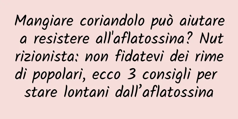 Mangiare coriandolo può aiutare a resistere all'aflatossina? Nutrizionista: non fidatevi dei rimedi popolari, ecco 3 consigli per stare lontani dall’aflatossina