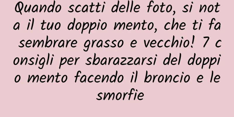 Quando scatti delle foto, si nota il tuo doppio mento, che ti fa sembrare grasso e vecchio! 7 consigli per sbarazzarsi del doppio mento facendo il broncio e le smorfie