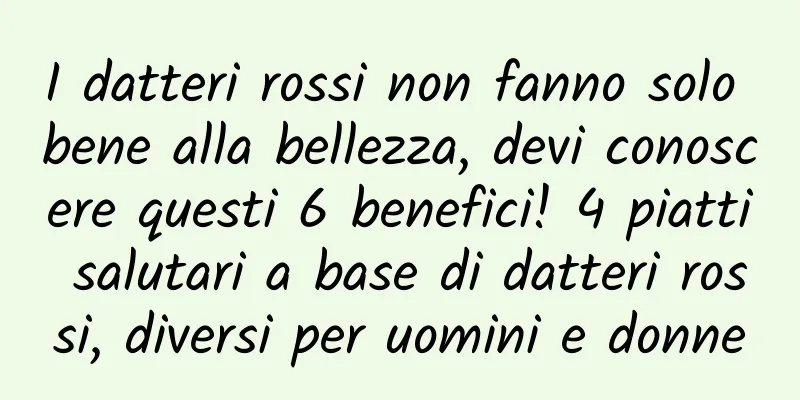 I datteri rossi non fanno solo bene alla bellezza, devi conoscere questi 6 benefici! 4 piatti salutari a base di datteri rossi, diversi per uomini e donne