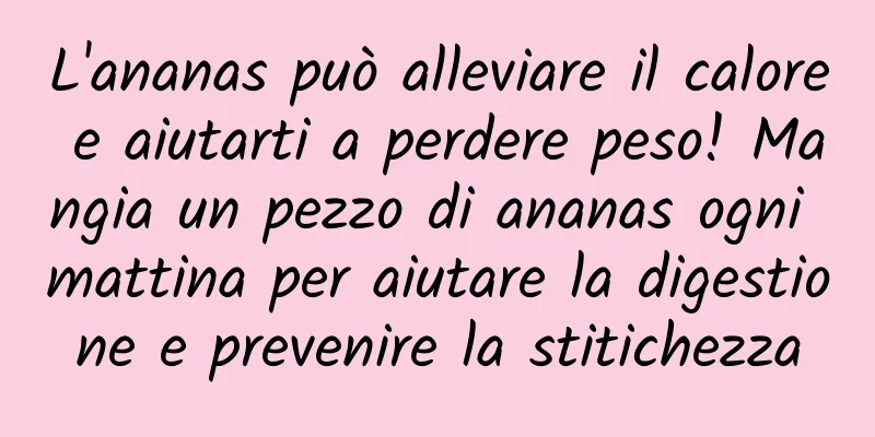 L'ananas può alleviare il calore e aiutarti a perdere peso! Mangia un pezzo di ananas ogni mattina per aiutare la digestione e prevenire la stitichezza
