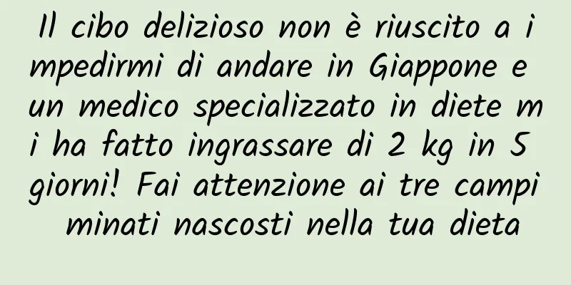 Il cibo delizioso non è riuscito a impedirmi di andare in Giappone e un medico specializzato in diete mi ha fatto ingrassare di 2 kg in 5 giorni! Fai attenzione ai tre campi minati nascosti nella tua dieta