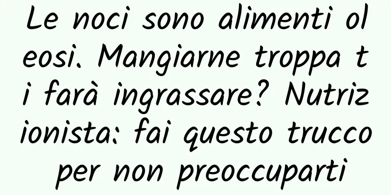 Le noci sono alimenti oleosi. Mangiarne troppa ti farà ingrassare? Nutrizionista: fai questo trucco per non preoccuparti