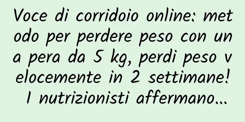 Voce di corridoio online: metodo per perdere peso con una pera da 5 kg, perdi peso velocemente in 2 settimane! I nutrizionisti affermano...