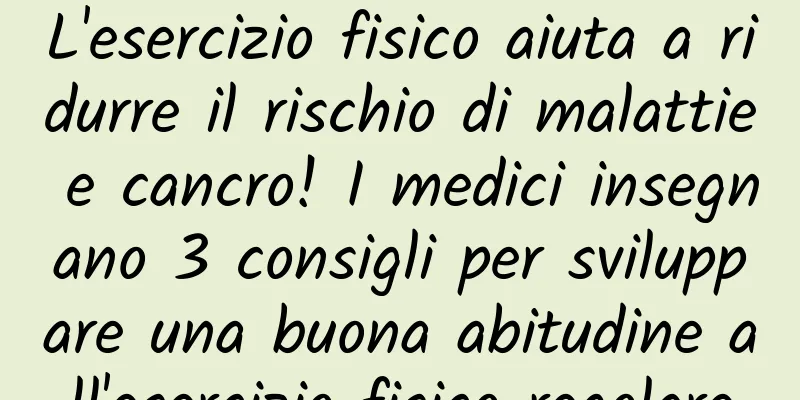 L'esercizio fisico aiuta a ridurre il rischio di malattie e cancro! I medici insegnano 3 consigli per sviluppare una buona abitudine all'esercizio fisico regolare