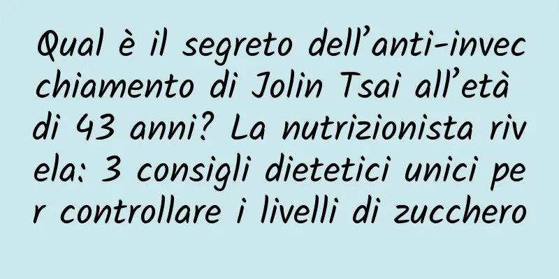 Qual è il segreto dell’anti-invecchiamento di Jolin Tsai all’età di 43 anni? La nutrizionista rivela: 3 consigli dietetici unici per controllare i livelli di zucchero