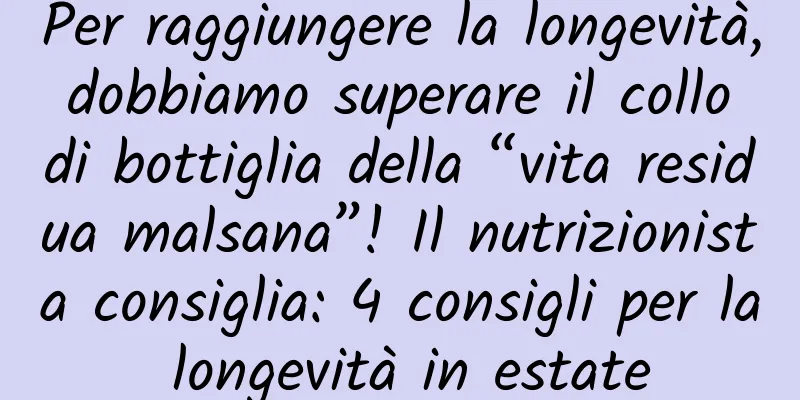 Per raggiungere la longevità, dobbiamo superare il collo di bottiglia della “vita residua malsana”! Il nutrizionista consiglia: 4 consigli per la longevità in estate