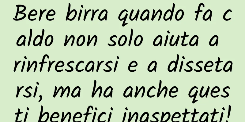 Bere birra quando fa caldo non solo aiuta a rinfrescarsi e a dissetarsi, ma ha anche questi benefici inaspettati!