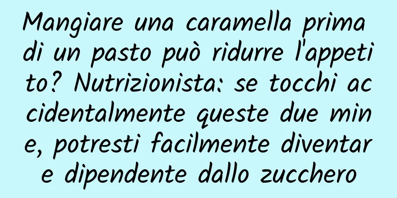 Mangiare una caramella prima di un pasto può ridurre l'appetito? Nutrizionista: se tocchi accidentalmente queste due mine, potresti facilmente diventare dipendente dallo zucchero