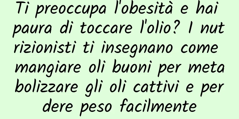 Ti preoccupa l'obesità e hai paura di toccare l'olio? I nutrizionisti ti insegnano come mangiare oli buoni per metabolizzare gli oli cattivi e perdere peso facilmente