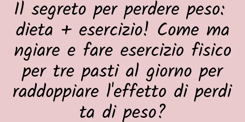 Il segreto per perdere peso: dieta + esercizio! Come mangiare e fare esercizio fisico per tre pasti al giorno per raddoppiare l'effetto di perdita di peso?