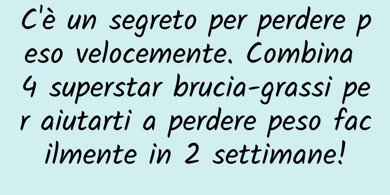 C'è un segreto per perdere peso velocemente. Combina 4 superstar brucia-grassi per aiutarti a perdere peso facilmente in 2 settimane!