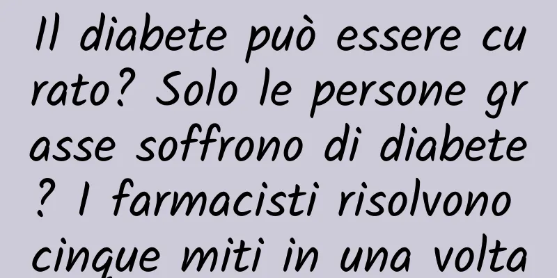 Il diabete può essere curato? Solo le persone grasse soffrono di diabete? I farmacisti risolvono cinque miti in una volta