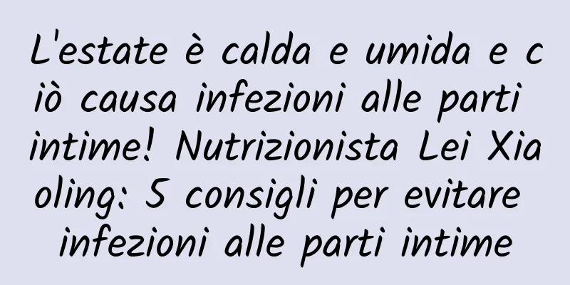 L'estate è calda e umida e ciò causa infezioni alle parti intime! Nutrizionista Lei Xiaoling: 5 consigli per evitare infezioni alle parti intime