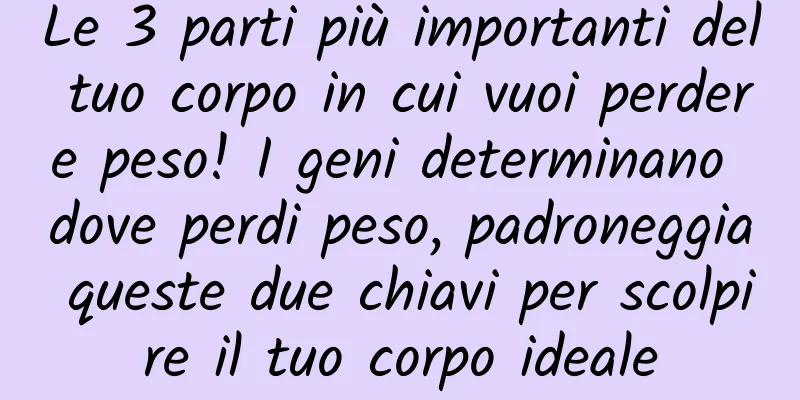 Le 3 parti più importanti del tuo corpo in cui vuoi perdere peso! I geni determinano dove perdi peso, padroneggia queste due chiavi per scolpire il tuo corpo ideale