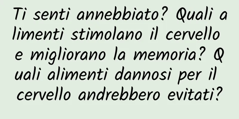 Ti senti annebbiato? Quali alimenti stimolano il cervello e migliorano la memoria? Quali alimenti dannosi per il cervello andrebbero evitati?